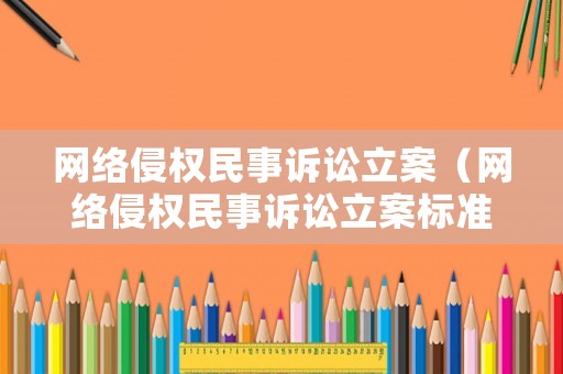 網(wǎng)絡(luò)侵權(quán)民事訴訟立案（網(wǎng)絡(luò)侵權(quán)民事訴訟立案標(biāo)準(zhǔn)）