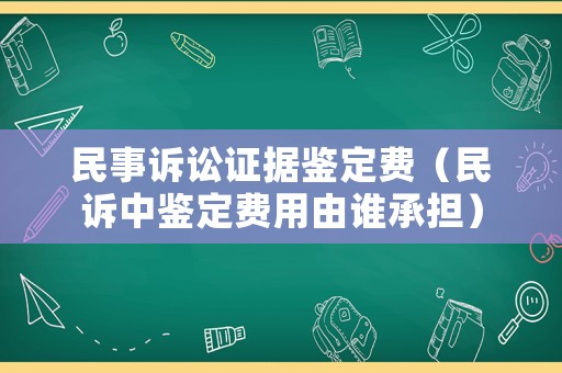 民事訴訟證據(jù)鑒定費（民訴中鑒定費用由誰承擔(dān)）