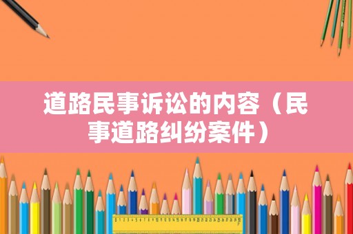 道路民事訴訟的內(nèi)容（民事道路糾紛案件）