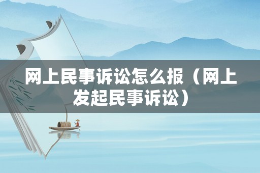 網(wǎng)上民事訴訟怎么報（網(wǎng)上發(fā)起民事訴訟）