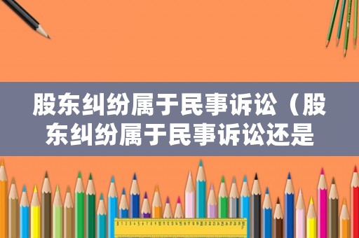 股東糾紛屬于民事訴訟（股東糾紛屬于民事訴訟還是刑事）