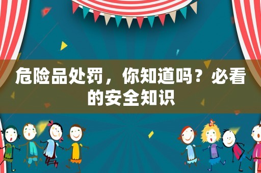 危險(xiǎn)品處罰，你知道嗎？必看的安全知識(shí)