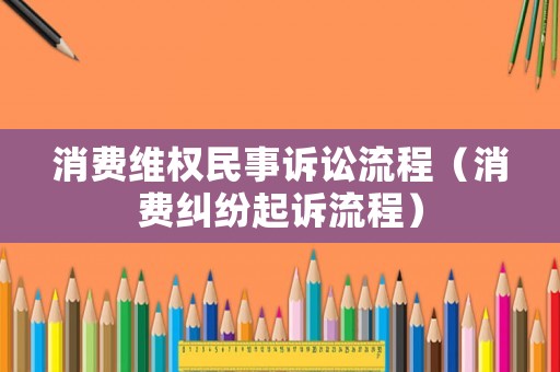 消費維權民事訴訟流程（消費糾紛起訴流程）