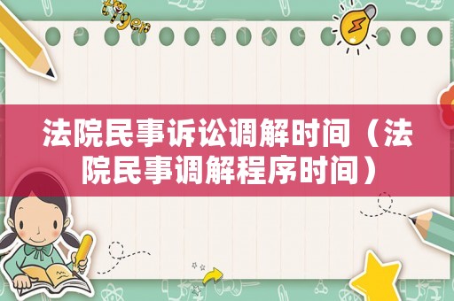 法院民事訴訟調(diào)解時間（法院民事調(diào)解程序時間）