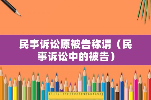 民事訴訟原被告稱謂（民事訴訟中的被告）