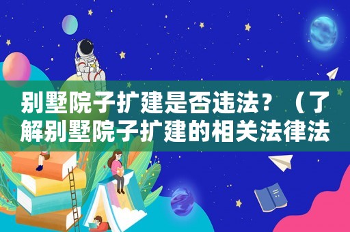 別墅院子擴(kuò)建是否違法？（了解別墅院子擴(kuò)建的相關(guān)法律法規(guī)）