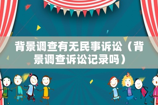 背景調(diào)查有無民事訴訟（背景調(diào)查訴訟記錄嗎）