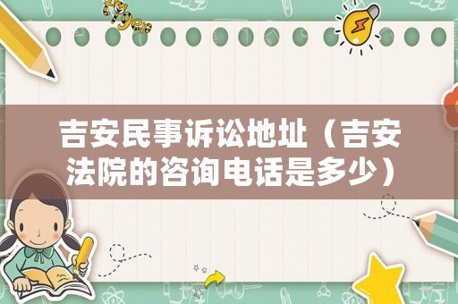 吉安民事訴訟地址（吉安法院的咨詢電話是多少）
