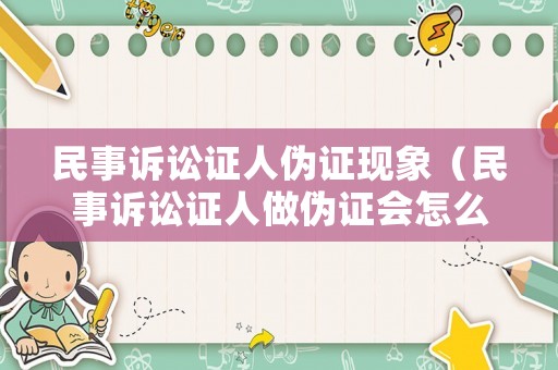 民事訴訟證人偽證現(xiàn)象（民事訴訟證人做偽證會怎么樣）