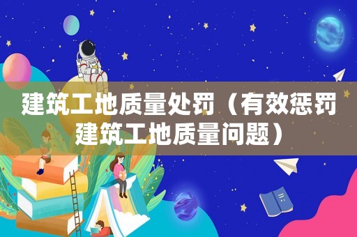 建筑工地質(zhì)量處罰（有效懲罰建筑工地質(zhì)量問題）