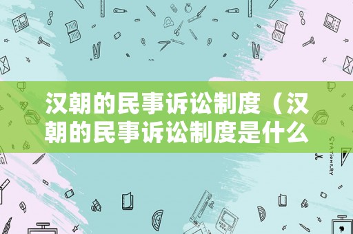 漢朝的民事訴訟制度（漢朝的民事訴訟制度是什么）