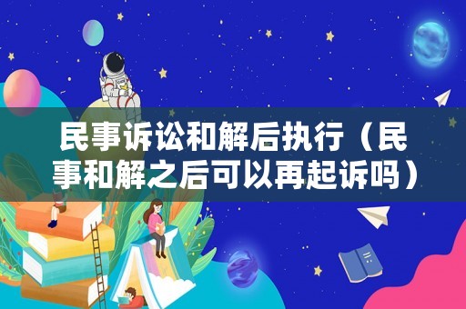 民事訴訟和解后執(zhí)行（民事和解之后可以再起訴嗎）