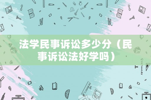 法學(xué)民事訴訟多少分（民事訴訟法好學(xué)嗎）