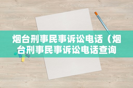 煙臺(tái)刑事民事訴訟電話（煙臺(tái)刑事民事訴訟電話查詢）