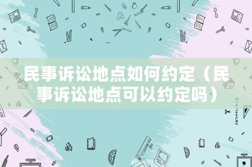 民事訴訟地點如何約定（民事訴訟地點可以約定嗎）
