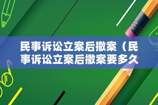 民事訴訟立案后撤案（民事訴訟立案后撤案要多久）