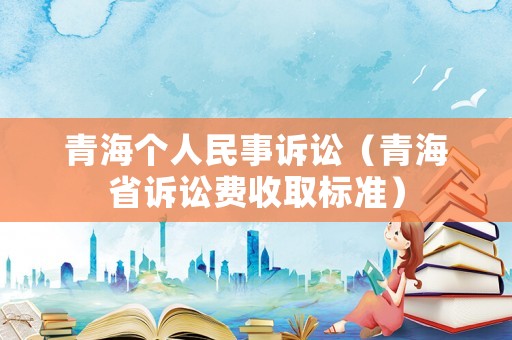青海個(gè)人民事訴訟（青海省訴訟費(fèi)收取標(biāo)準(zhǔn)）