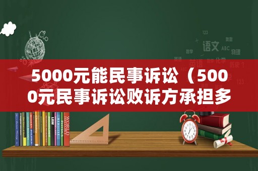 5000元能民事訴訟（5000元民事訴訟敗訴方承擔(dān)多少費用）