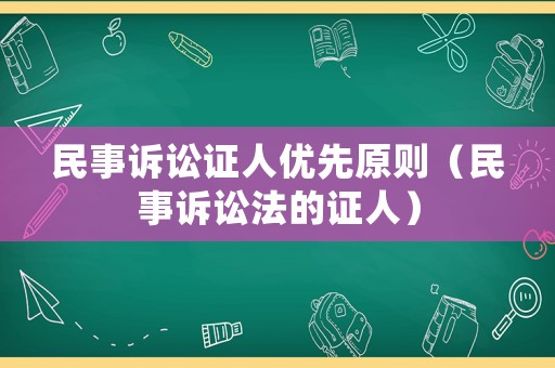 民事訴訟證人優(yōu)先原則（民事訴訟法的證人）