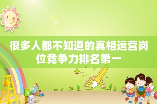 很多人都不知道的真相運(yùn)營(yíng)崗位競(jìng)爭(zhēng)力排名第一