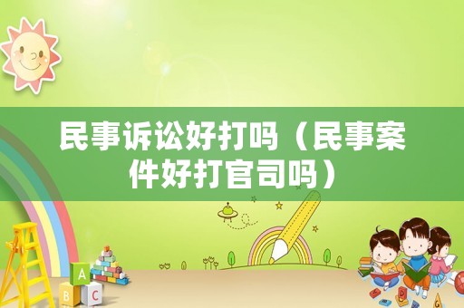 民事訴訟好打嗎（民事案件好打官司嗎）