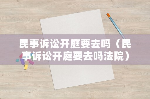 民事訴訟開(kāi)庭要去嗎（民事訴訟開(kāi)庭要去嗎法院）