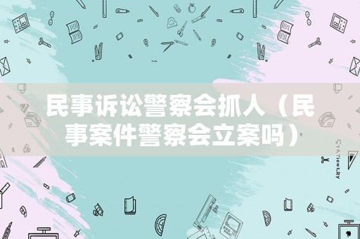 民事訴訟警察會(huì)抓人（民事案件警察會(huì)立案嗎）