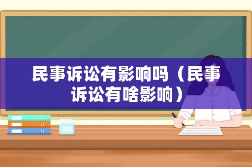 民事訴訟有影響嗎（民事訴訟有啥影響）