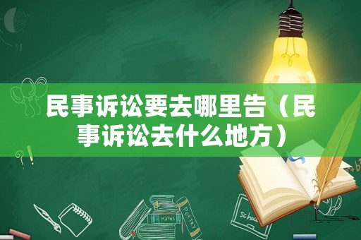 民事訴訟要去哪里告（民事訴訟去什么地方）
