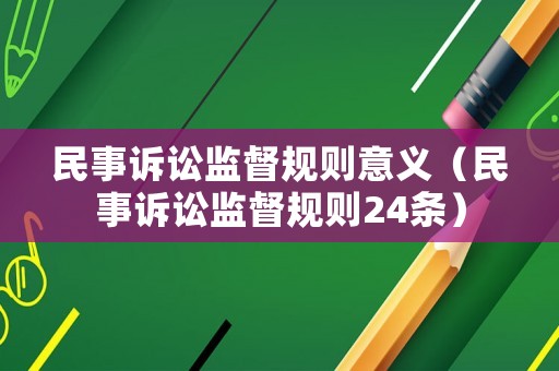 民事訴訟監(jiān)督規(guī)則意義（民事訴訟監(jiān)督規(guī)則24條）