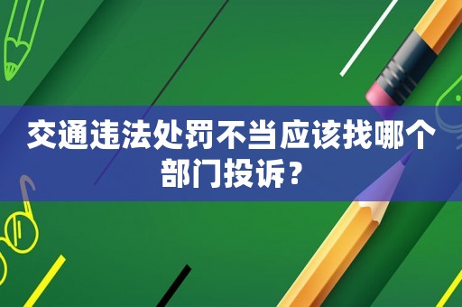 交通違法處罰不當(dāng)應(yīng)該找哪個部門投訴？