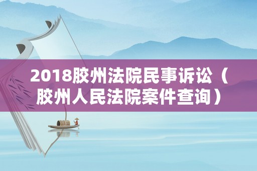 2018膠州法院民事訴訟（膠州人民法院案件查詢）