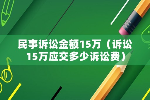 民事訴訟金額15萬(wàn)（訴訟15萬(wàn)應(yīng)交多少訴訟費(fèi)）