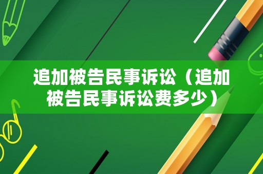 追加被告民事訴訟（追加被告民事訴訟費(fèi)多少）