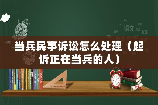 當(dāng)兵民事訴訟怎么處理（起訴正在當(dāng)兵的人）