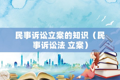 民事訴訟立案的知識(shí)（民事訴訟法 立案）