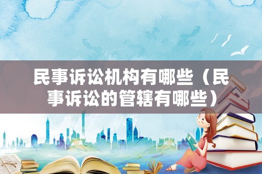 民事訴訟機(jī)構(gòu)有哪些（民事訴訟的管轄有哪些）