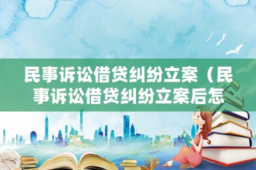 民事訴訟借貸糾紛立案（民事訴訟借貸糾紛立案后怎么處理）