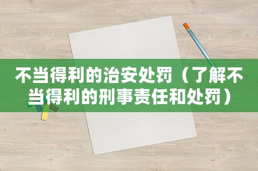 不當(dāng)?shù)美闹伟蔡幜P（了解不當(dāng)?shù)美男淌仑?zé)任和處罰）