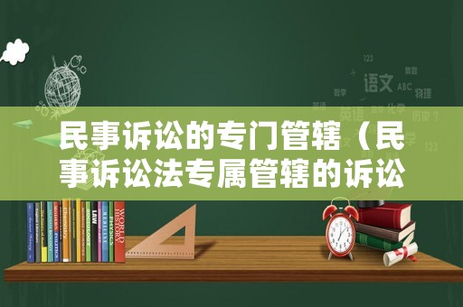 民事訴訟的專門管轄（民事訴訟法專屬管轄的訴訟有哪些?）