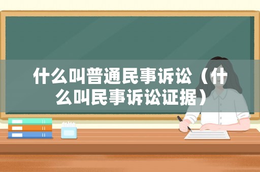 什么叫普通民事訴訟（什么叫民事訴訟證據(jù)）