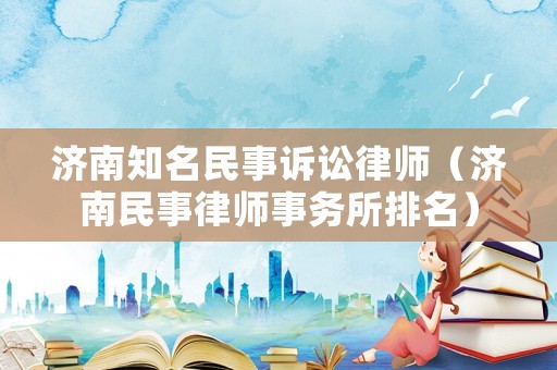 濟(jì)南知名民事訴訟律師（濟(jì)南民事律師事務(wù)所排名）