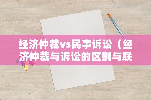 經(jīng)濟(jì)仲裁vs民事訴訟（經(jīng)濟(jì)仲裁與訴訟的區(qū)別與聯(lián)系）