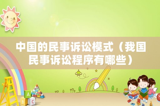 中國(guó)的民事訴訟模式（我國(guó)民事訴訟程序有哪些）