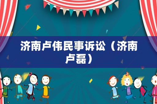濟南盧偉民事訴訟（濟南盧磊）