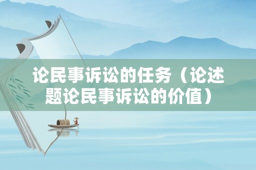論民事訴訟的任務（論述題論民事訴訟的價值）