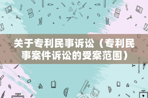 關(guān)于專利民事訴訟（專利民事案件訴訟的受案范圍）