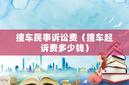 撞車民事訴訟費(fèi)（撞車起訴費(fèi)多少錢）