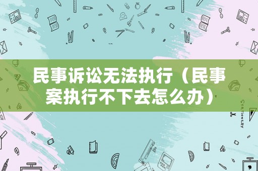 民事訴訟無法執(zhí)行（民事案執(zhí)行不下去怎么辦）