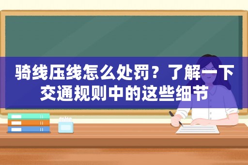 騎線壓線怎么處罰？了解一下交通規(guī)則中的這些細節(jié)